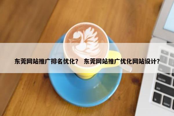 东莞网站推广排名优化？ 东莞网站推广优化网站设计？