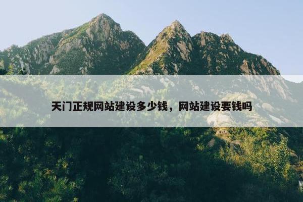 天门正规网站建设多少钱，网站建设要钱吗