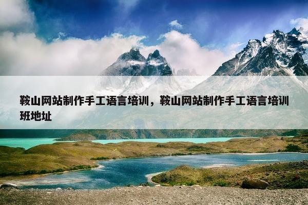 鞍山网站制作手工语言培训，鞍山网站制作手工语言培训班地址