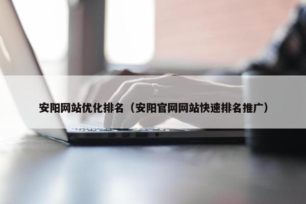 安阳网站优化排名（安阳官网网站快速排名推广）