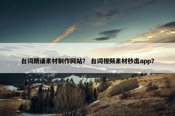 台词朗诵素材制作网站？ 台词视频素材秒出app？