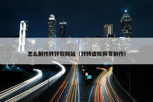 怎么制作转转假网站（转转虚拟网页制作）