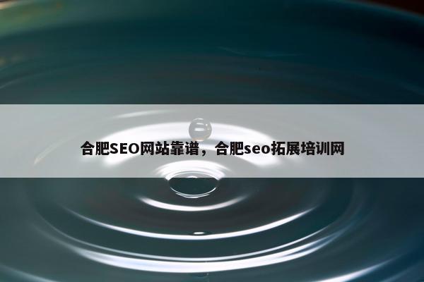 合肥SEO网站靠谱，合肥seo拓展培训网