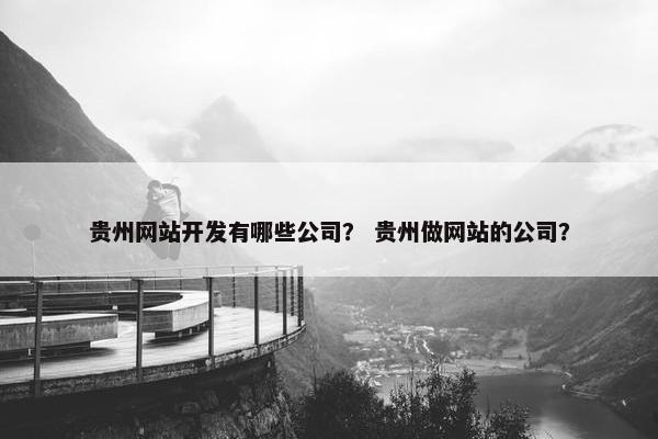 贵州网站开发有哪些公司？ 贵州做网站的公司？