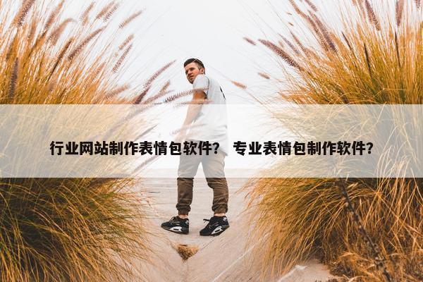 行业网站制作表情包软件？ 专业表情包制作软件？