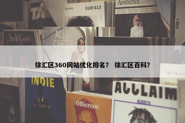 徐汇区360网站优化排名？ 徐汇区百科？