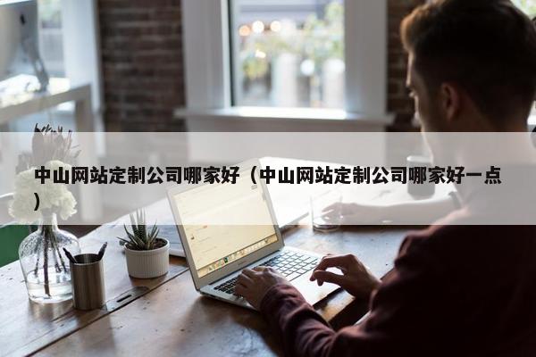 中山网站定制公司哪家好（中山网站定制公司哪家好一点）