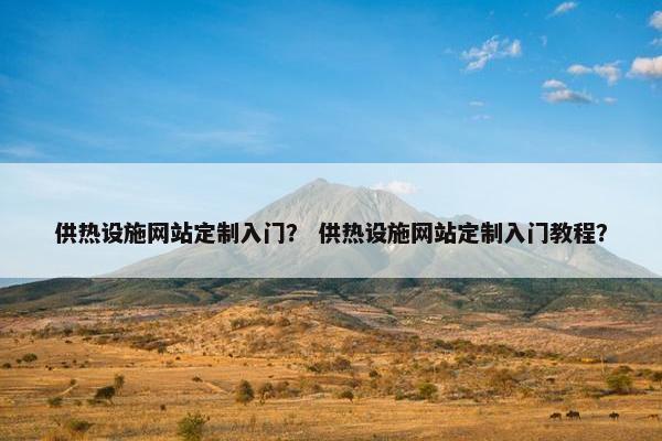 供热设施网站定制入门？ 供热设施网站定制入门教程？