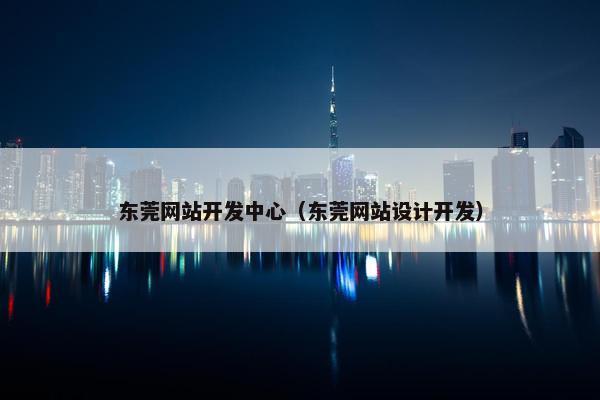 东莞网站开发中心（东莞网站设计开发）