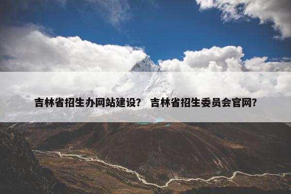 吉林省招生办网站建设？ 吉林省招生委员会官网？