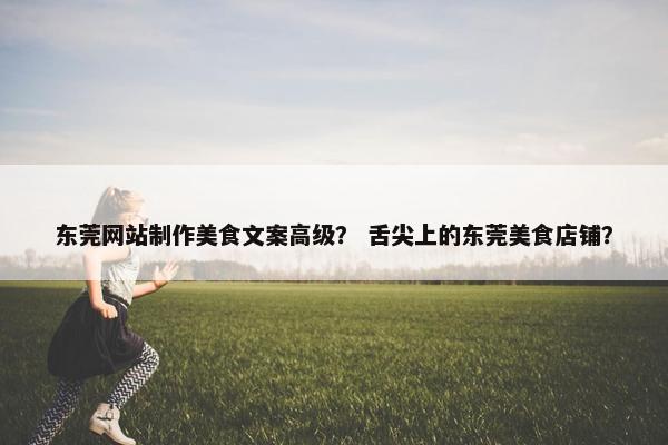 东莞网站制作美食文案高级？ 舌尖上的东莞美食店铺？