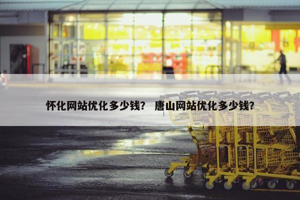 怀化网站优化多少钱？ 唐山网站优化多少钱？