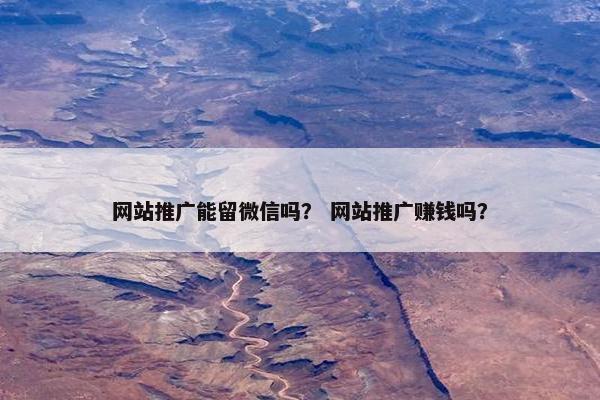 网站推广能留微信吗？ 网站推广赚钱吗？