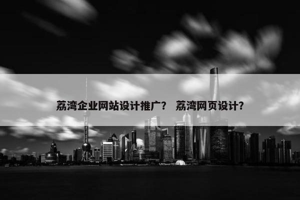 荔湾企业网站设计推广？ 荔湾网页设计？