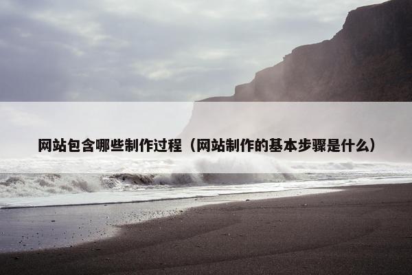 网站包含哪些制作过程（网站制作的基本步骤是什么）