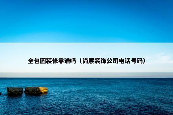 全包圆装修靠谱吗（尚层装饰公司电话号码）