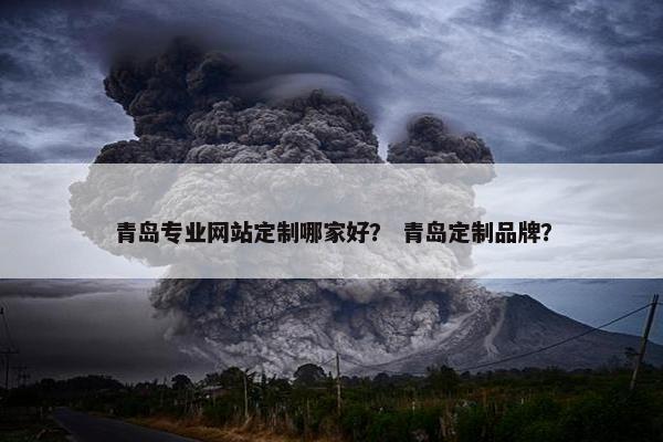 青岛专业网站定制哪家好？ 青岛定制品牌？
