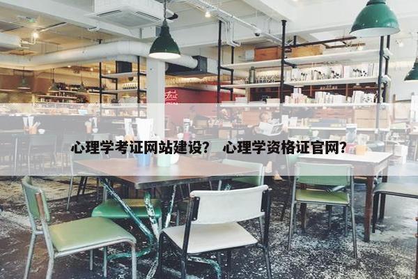 心理学考证网站建设？ 心理学资格证官网？