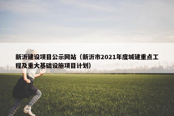 新沂建设项目公示网站（新沂市2021年度城建重点工程及重大基础设施项目计划）