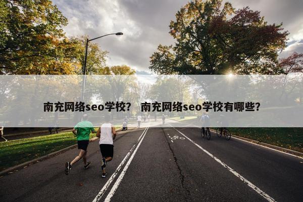 南充网络seo学校？ 南充网络seo学校有哪些？