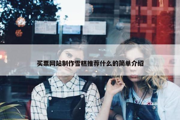 买票网站制作雪糕推荐什么的简单介绍