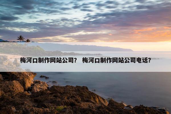梅河口制作网站公司？ 梅河口制作网站公司电话？