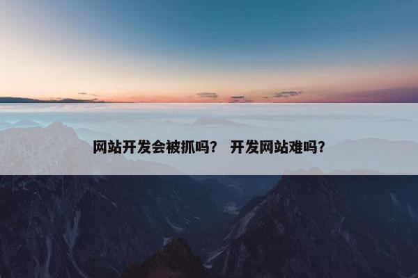 网站开发会被抓吗？ 开发网站难吗？
