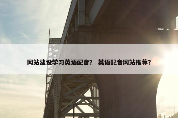 网站建设学习英语配音？ 英语配音网站推荐？