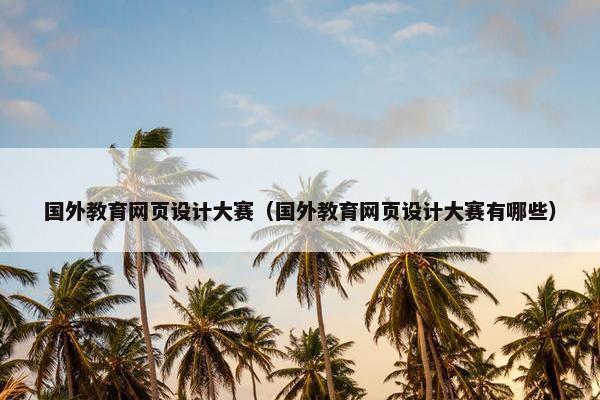 国外教育网页设计大赛（国外教育网页设计大赛有哪些）