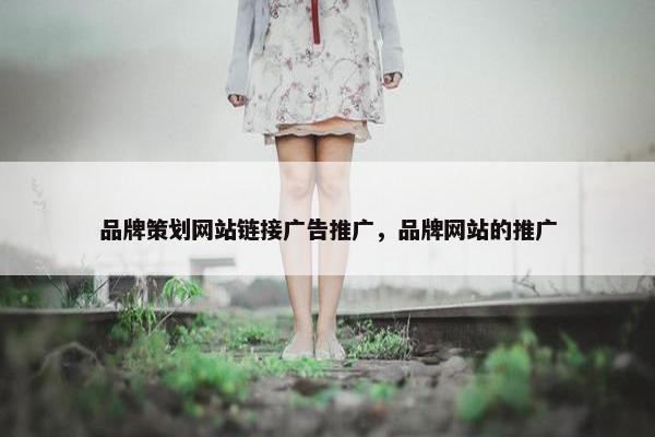 品牌策划网站链接广告推广，品牌网站的推广