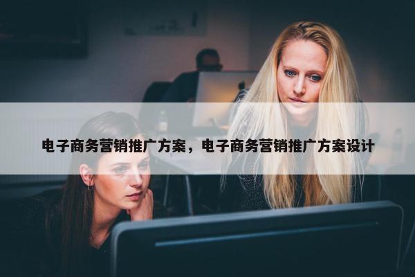 电子商务营销推广方案，电子商务营销推广方案设计