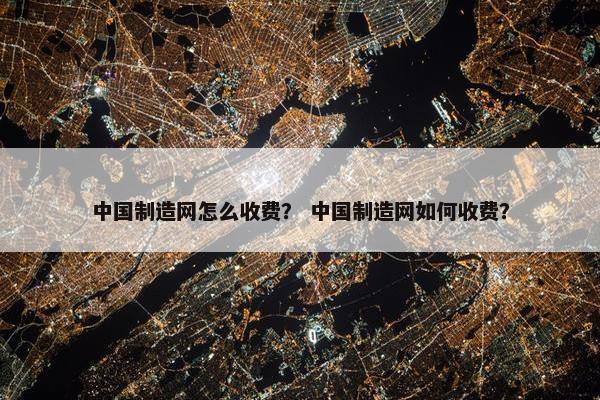 中国制造网怎么收费？ 中国制造网如何收费？