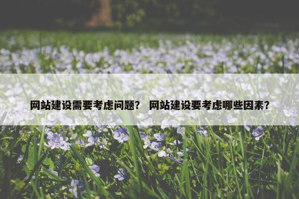 网站建设需要考虑问题？ 网站建设要考虑哪些因素？
