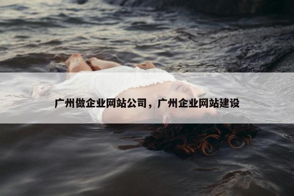 广州做企业网站公司，广州企业网站建设