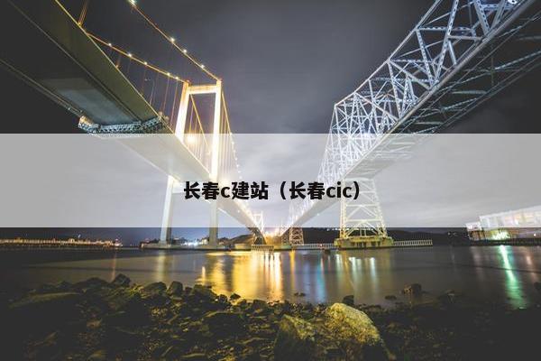 长春c建站（长春cic）