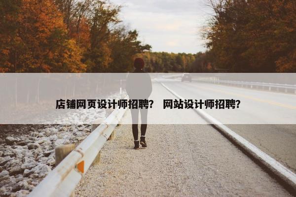 店铺网页设计师招聘？ 网站设计师招聘？