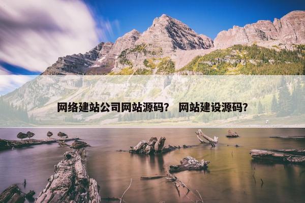 网络建站公司网站源码？ 网站建设源码？