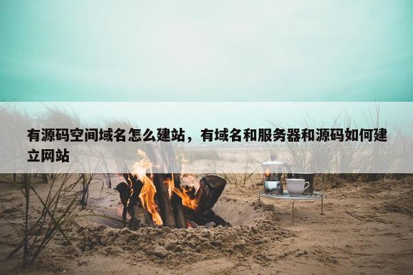 有源码空间域名怎么建站，有域名和服务器和源码如何建立网站