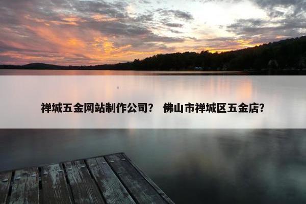 禅城五金网站制作公司？ 佛山市禅城区五金店？