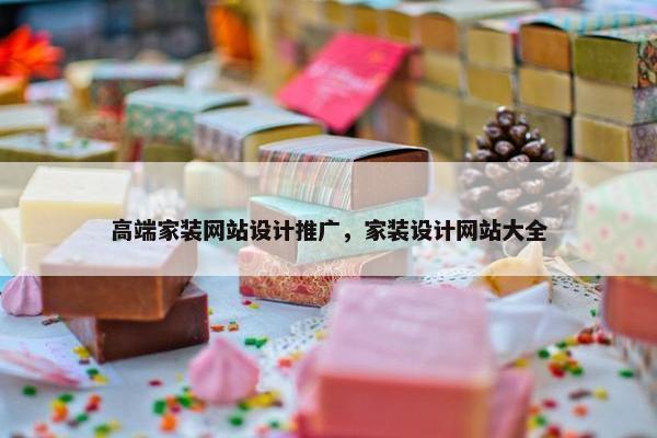 高端家装网站设计推广，家装设计网站大全