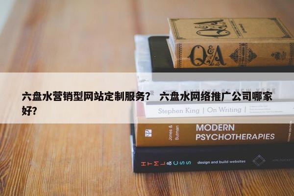 六盘水营销型网站定制服务？ 六盘水网络推广公司哪家好？