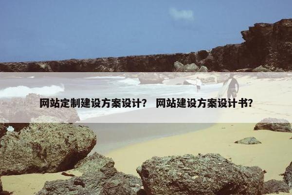 网站定制建设方案设计？ 网站建设方案设计书？