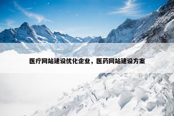医疗网站建设优化企业，医药网站建设方案