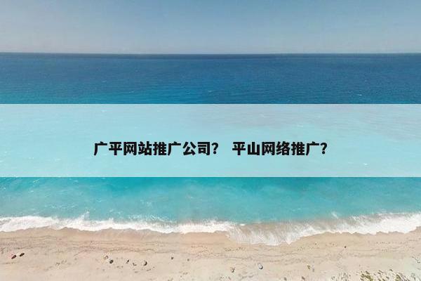 广平网站推广公司？ 平山网络推广？
