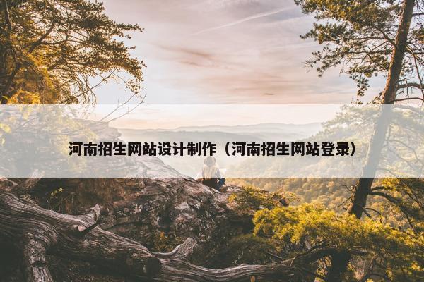 河南招生网站设计制作（河南招生网站登录）