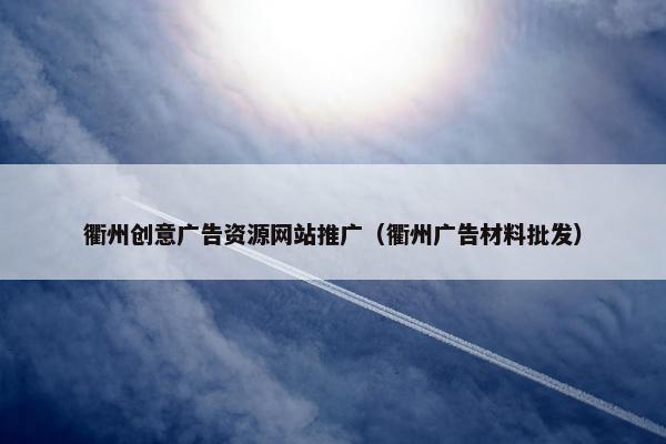 衢州创意广告资源网站推广（衢州广告材料批发）
