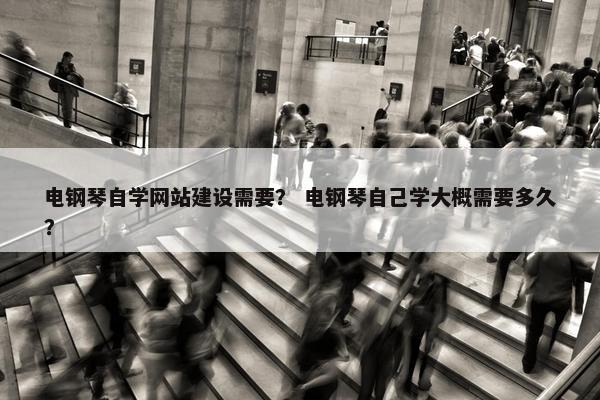 电钢琴自学网站建设需要？ 电钢琴自己学大概需要多久？