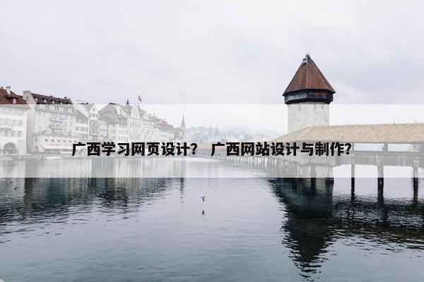 广西学习网页设计？ 广西网站设计与制作？
