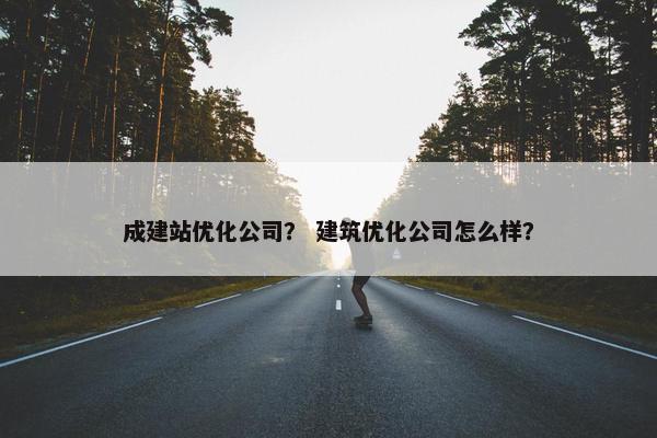成建站优化公司？ 建筑优化公司怎么样？