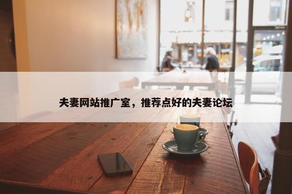 夫妻网站推广室，推荐点好的夫妻论坛